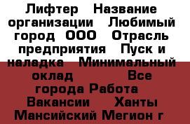 Лифтер › Название организации ­ Любимый город, ООО › Отрасль предприятия ­ Пуск и наладка › Минимальный оклад ­ 6 600 - Все города Работа » Вакансии   . Ханты-Мансийский,Мегион г.